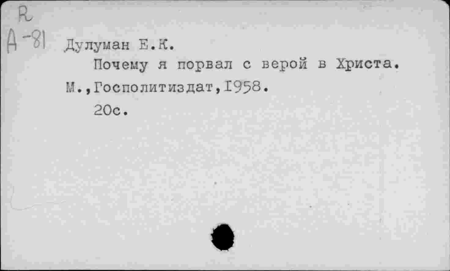 ﻿Дулуман Е.К.
Почему я порвал с верой в Христа.
М.,Госполитиздат,1958«
20с.